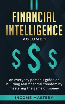 Financial Intelligence: An Everyday Person's Guide on Building Real Financial Freedom by Mastering the Game of Money Volume 1: A Safeguard for by Income Mastery