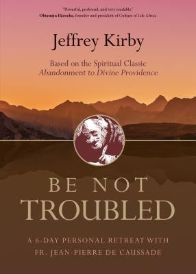 Be Not Troubled: A 6-Day Personal Retreat with Fr. Jean-Pierre de Caussade Paperback Ave Maria Press