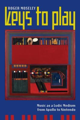 Keys to Play: Music as a Ludic Medium from Apollo to Nintendo by Moseley, Roger