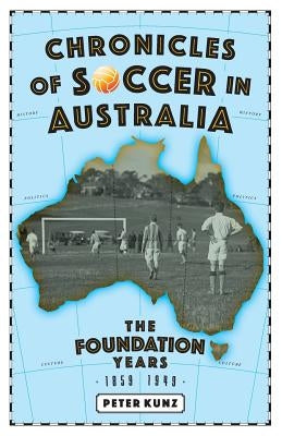 Chronicles of Australian Soccer: The Foundation Years - 1859 to 1949 by Kunz, Peter