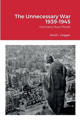 The Unnecessary War 1939-1945: Germany Must Perish by Hoggan, David