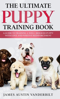 The Ultimate Puppy Training Book - A guide to training a well-behaved puppy with love and positive reinforcement by Vanderbilt, James Austin