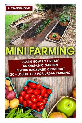 Mini Farming: Learn How to Create An Organic Garden in Your Backyard & Find Out 20 + Useful Tips For Urban Farming: (Mini Farm, Orga Paperback Createspace Independent Publishing Platform