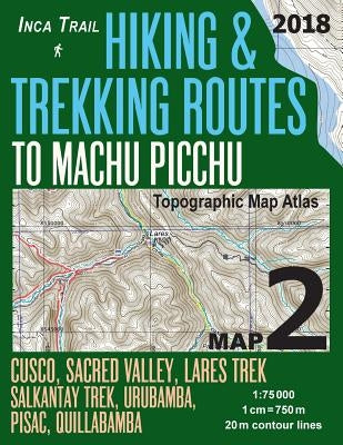 Inca Trail Map 2 Hiking & Trekking Routes to Machu Picchu Topographic Map Atlas Cusco, Sacred VAlley, Lares Trek, Salkantay Trek, Urubamba, Pisac, Qui Paperback Createspace Independent Publishing Platform