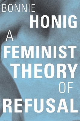 A Feminist Theory of Refusal by Honig, Bonnie