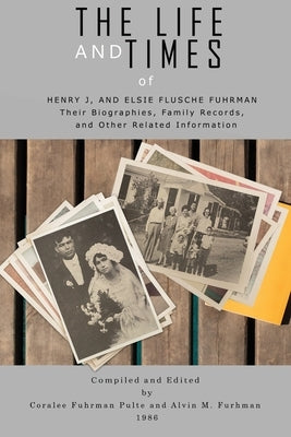 The Life and Times of Henry J. and Elsie Flusche Fuhrman: Their Biographies, Family Records, and Other Related Information by Fuhrman, Alvin