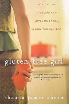 Gluten-Free Girl: How I Found the Food That Loves Me Back... & How You Can, Too by James Ahern, Shauna