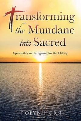 Transforming the Mundane into Sacred: Spirituality in Caregiving for the Elderly Paperback Xulon Press