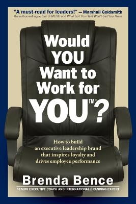 Would YOU Want to Work for YOU?: How to Build An Executive Leadership Brand that Inspires Loyalty and Drives Employee Performance by Bence, Brenda