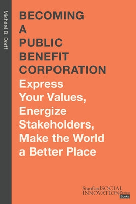 Becoming a Public Benefit Corporation: Express Your Values, Energize Stakeholders, Make the World a Better Place by Dorff, Michael B.