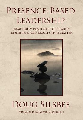 Presence-Based Leadership: Complexity Practices for Clarity, Resilience, and Results That Matter by Silsbee, Doug