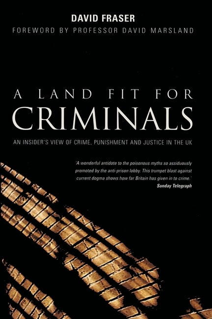 A Land Fit for Criminals: An Insider's View Of Crime, Punishment And Justice In The UK by Fraser, David
