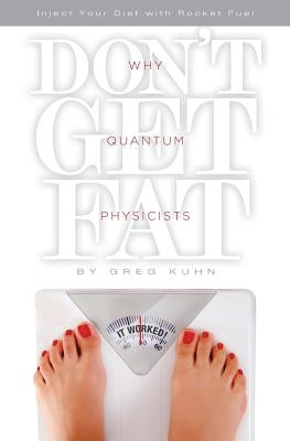 Why Quantum Physicists Don't Get Fat: Inject Your Diet With Rocket Fuel by Kuhn, Greg