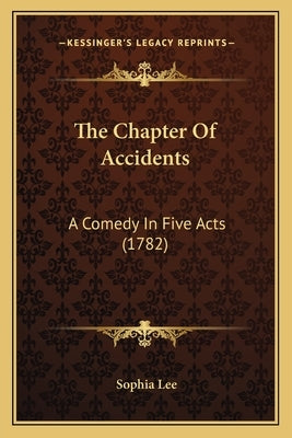 The Chapter Of Accidents: A Comedy In Five Acts (1782) by Lee, Sophia