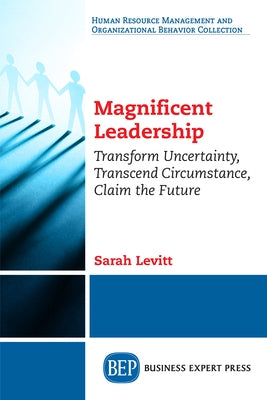Magnificent Leadership: Transform Uncertainty, Transcend Circumstance, Claim the Future Paperback Business Expert Press