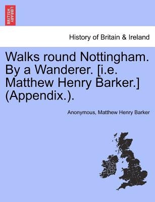 Walks Round Nottingham. by a Wanderer. [I.E. Matthew Henry Barker.] (Appendix.). Paperback British Library, Historical Print Editions