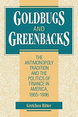 Goldbugs and Greenbacks: The Antimonopoly Tradition and the Politics of Finance in America, 1865-1896 by Ritter, Gretchen