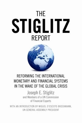 The Stiglitz Report: Reforming the International Monetary and Financial Systems in the Wake of the Global Crisis by Stiglitz, Joseph E.