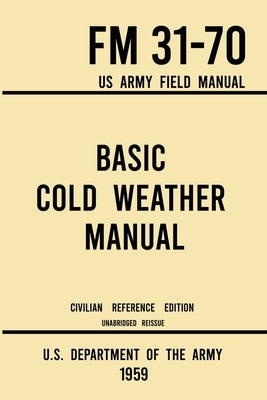 Basic Cold Weather Manual - FM 31-70 US Army Field Manual (1959 Civilian Reference Edition): Unabridged Handbook on Classic Ice and Snow Camping and C by U S Department of the Army