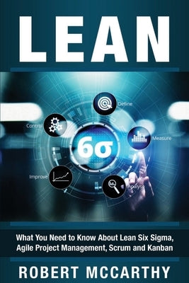 Lean: What You Need to Know About Lean Six Sigma, Agile Project Management, Scrum and Kanban Paperback Independently Published