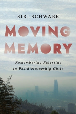 Moving Memory: Remembering Palestine in Postdictatorship Chile by Schwabe, Siri