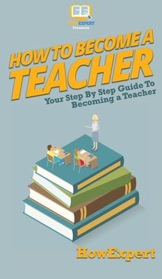 How To Become a Teacher: Your Step By Step Guide To Becoming a Teacher by Howexpert