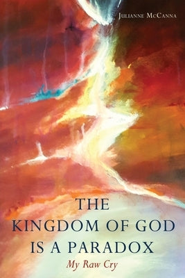 The Kingdom of God Is a Paradox: My Raw Cry by McCanna, Julianne