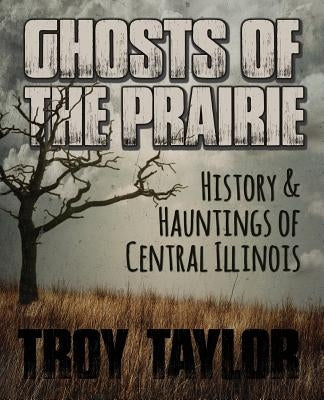 Ghosts of the Prairie: History & Hauntings of Central Illinois by Taylor, Troy