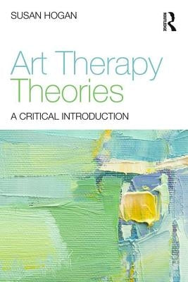 Art Therapy Theories: A Critical Introduction by Hogan, Susan