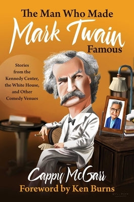 The Man Who Made Mark Twain Famous: Stories from the Kennedy Center, the White House, and Other Comedy Venues by McGarr, Cappy