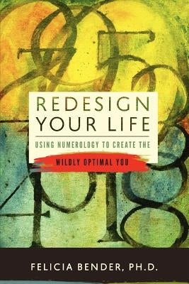 Redesign Your Life: Using Numerology to Create the Wildly Optimal You by Bender Ph. D., Felicia