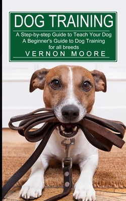 Dog Training: A Step-by-step Guide to Teach Your Dog (A Beginner's Guide to Dog Training for all breeds) by Moore, Vernon
