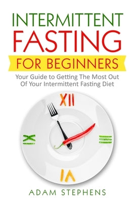 Intermittent Fasting for Beginners: Your Guide to Getting The Most Out Of Your Intermittent Fasting Diet by Stephens, Adam