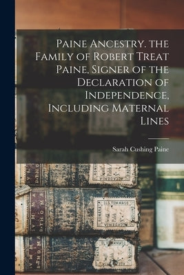 Paine Ancestry. the Family of Robert Treat Paine, Signer of the Declaration of Independence, Including Maternal Lines by Paine, Sarah Cushing