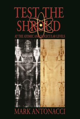 Test the Shroud: At the Atomic and Molecular Levels by Antonacci, Mark