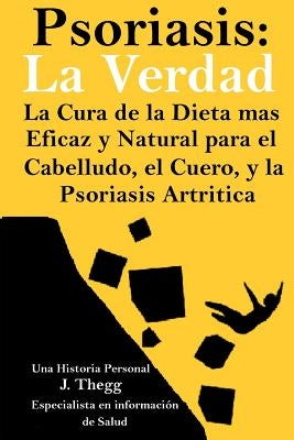 Psoriasis: La Verdad: La cura de la dieta más eficaz y natural para el cuero cabelludo, el cuerpo y la psoriasis artrítica by Thegg, J.