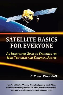 Satellite Basics for Everyone: An Illustrated Guide to Satellites for Non-Technical and Technical People by Welti, C. Robert