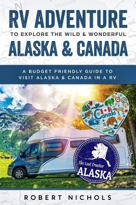 RV Adventure to Explore the Wild & Wonderful Alaska & Canada: A Budget Friendly Guide to Visit Alaska & Canada in a RV Paperback Independently Published