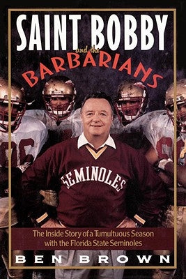 Saint Bobby and the Barbarians: The Inside Story of a Tumultuous Season with the Florida State Seminoles by Brown, Ben