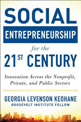 Social Entrepreneurship for the 21st Century: Innovation Across the Nonprofit, Private, and Public Sectors by Levenson Keohane, Georgia