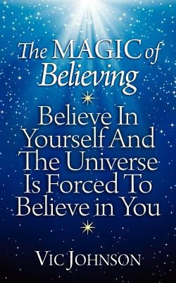 The Magic of Believing: Believe in Yourself and The Universe Is Forced to Believe In You by Johnson, Vic