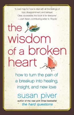 The Wisdom of a Broken Heart: How to Turn the Pain of a Breakup Into Healing, Insight, and New Love by Piver, Susan