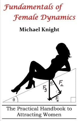 Fundamentals of Female Dynamics: The Practical Handbook to Attracting Women by Knight, Michael