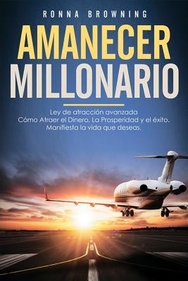 Amanecer Millonario. Ley de Atracción Avanzada: Cómo Atraer El Dinero, La Prosperidad Y El Éxito. Manifiesta La Vida Que Deseas. Una Guía Paso a Paso. by Browning, Ronna