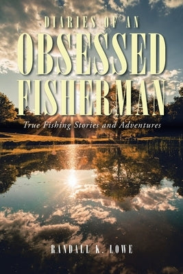 Diaries of an Obsessed Fisherman: True Fishing Stories and Adventures by Lowe, Randall K.