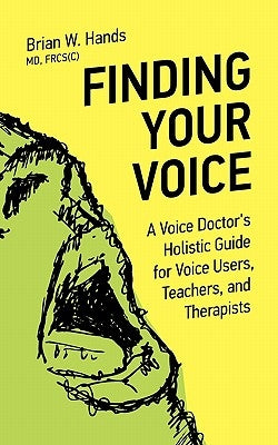 Finding Your Voice: A Voice Doctor's Holistic Guide for Voice Users, Teachers, and Therapists by Hands, Brian W.