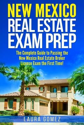 New Mexico Real Estate Exam Prep: The Complete Guide to Passing the New Mexico Real Estate Broker License Exam the First Time! by Gomez, Laura