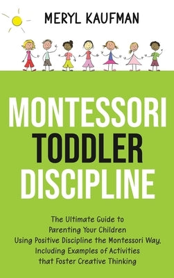 Montessori Toddler Discipline: The Ultimate Guide to Parenting Your Children Using Positive Discipline the Montessori Way, Including Examples of Acti by Kaufman, Meryl