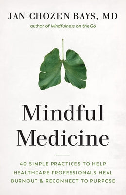 Mindful Medicine: 40 Simple Practices to Help Healthcare Professionals Heal Burnout and Reconnect to Purpose by Bays, Jan Chozen