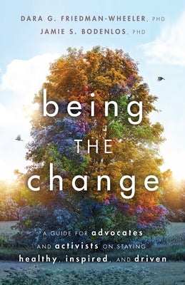 Being the Change: A Guide for Advocates and Activists on Staying Healthy, Inspired, and Driven by Friedman-Wheeler, Dara G.